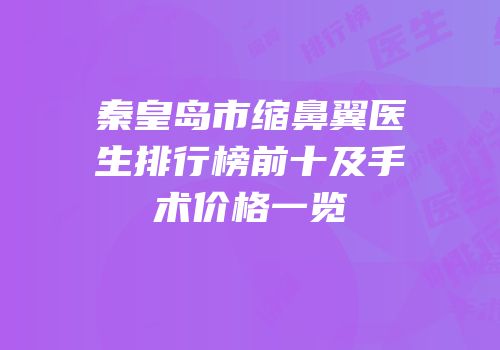 秦皇岛市缩鼻翼医生排行榜前十及手术价格一览