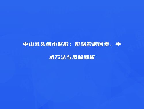 中山乳头缩小整形：价格影响因素、手术方法与风险解析
