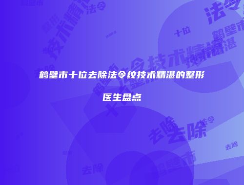 鹤壁市十位去除法令纹技术精湛的整形医生盘点