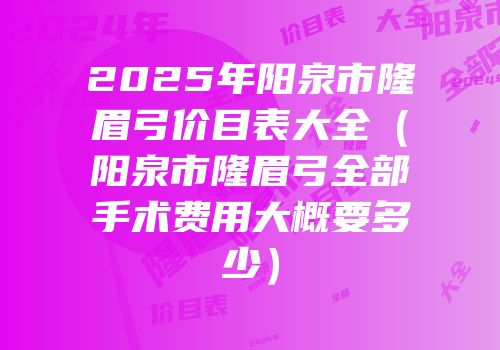 2025年阳泉市隆眉弓价目表大全（阳泉市隆眉弓全部手术费用大概要多少）
