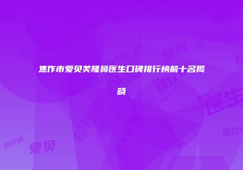 焦作市爱贝芙隆鼻医生口碑排行榜前十名揭晓