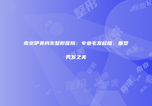 南京伊美尚东整形医院：专业毛发移植，重塑秀发之美