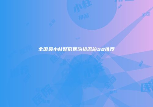 全国鼻小柱整形医院排名前50推荐
