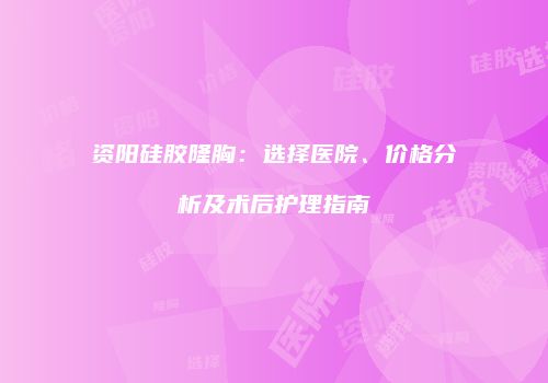 资阳硅胶隆胸：选择医院、价格分析及术后护理指南