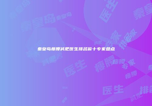 秦皇岛瘦腰减肥医生排名前十专家盘点