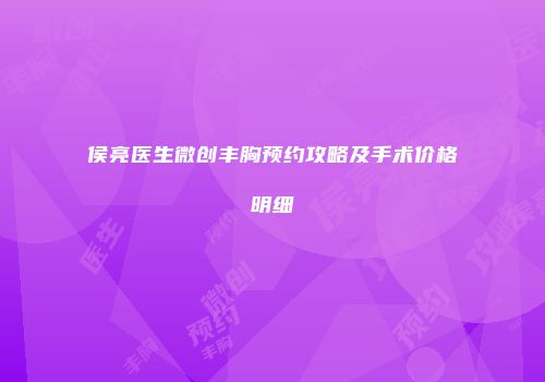 侯亮医生微创丰胸预约攻略及手术价格明细