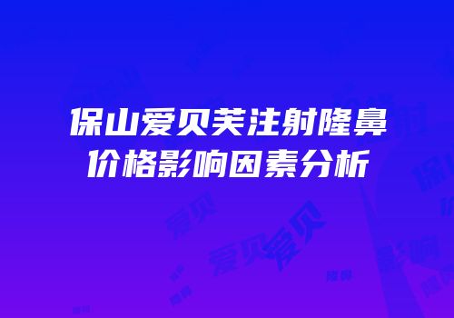 保山爱贝芙注射隆鼻价格影响因素分析