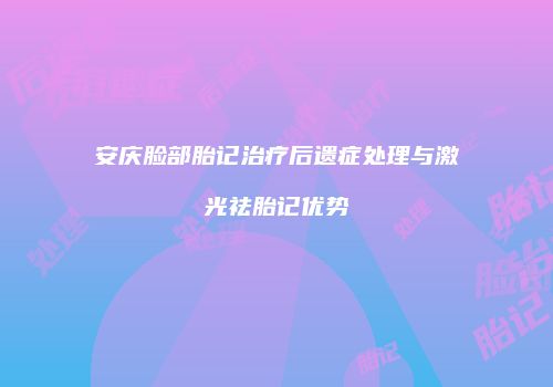 安庆脸部胎记治疗后遗症处理与激光祛胎记优势