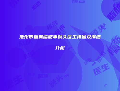 池州市自体脂肪丰额头医生排名及详细介绍