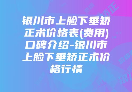 银川市上脸下垂矫正术价格表(费用)口碑介绍-银川市上脸下垂矫正术价格行情