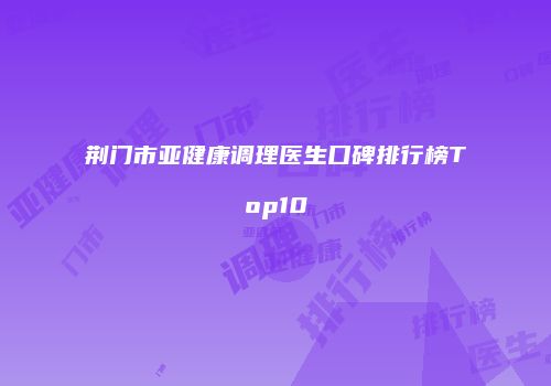 荆门市亚健康调理医生口碑排行榜Top10