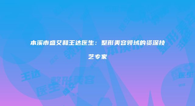 本溪市盛艾和王达医生：整形美容领域的资深技艺专家