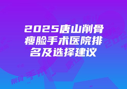 2025唐山削骨瘦脸手术医院排名及选择建议