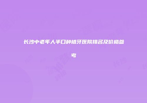 长沙中老年人半口种植牙医院排名及价格参考