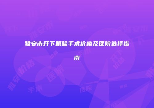 雅安市开下眼睑手术价格及医院选择指南