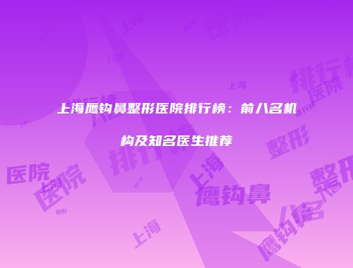 上海鹰钩鼻整形医院排行榜：前八名机构及知名医生推荐