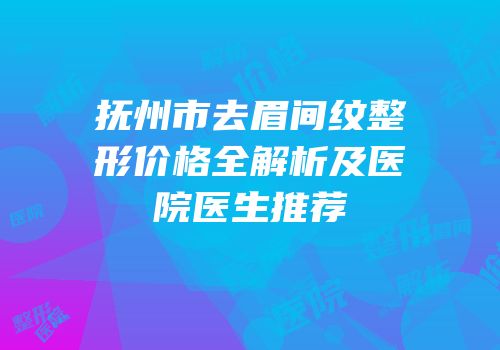 抚州市去眉间纹整形价格全解析及医院医生推荐