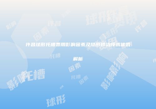 许昌球形托槽费用影响因素及隐形矫治技术优势解析