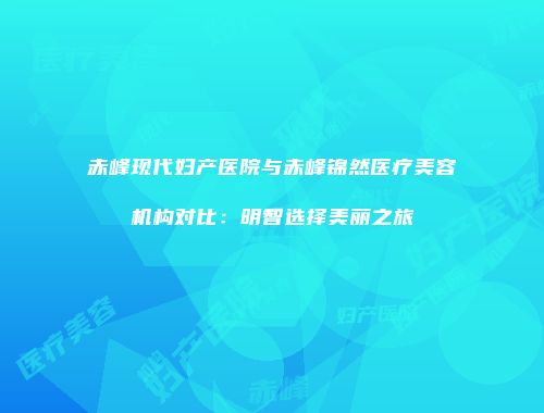 赤峰现代妇产医院与赤峰锦然医疗美容机构对比：明智选择美丽之旅