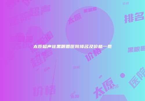 太原超声祛黑眼圈医院排名及价格一览