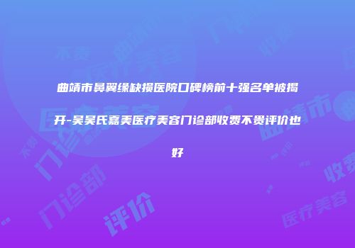 曲靖市鼻翼缘缺损医院口碑榜前十强名单被揭开-吴吴氏嘉美医疗美容门诊部收费不贵评价也好
