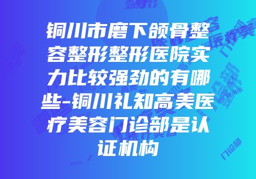 铜川市磨下颌骨整容整形整形医院实力比较强劲的有哪些-铜川礼知高美医疗美容门诊部是认证机构