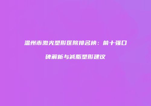 温州市激光塑形医院排名榜：前十强口碑解析与减脂塑形建议