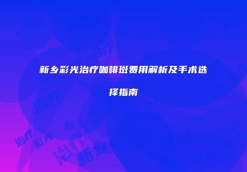新乡彩光治疗咖啡斑费用解析及手术选择指南