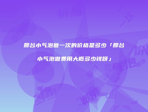 邢台小气泡做一次的价格是多少「邢台小气泡做费用大概多少钱呀」