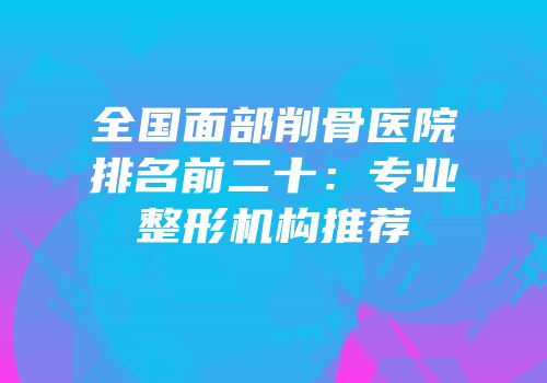 全国面部削骨医院排名前二十：专业整形机构推荐