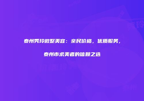 泰州秀玲微整美容：亲民价格，优质服务，泰州市求美者的信赖之选