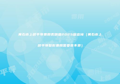 黄石市上颌平导费用表明细2025版查询（黄石市上颌平导整形费用需要贵不贵）