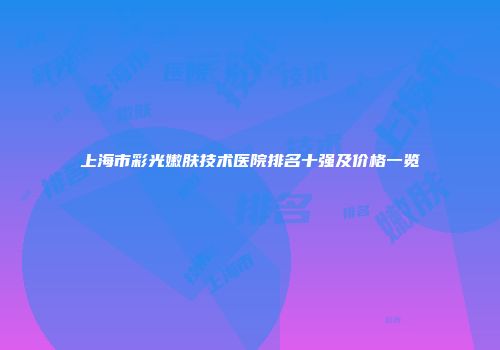 上海市彩光嫩肤技术医院排名十强及价格一览