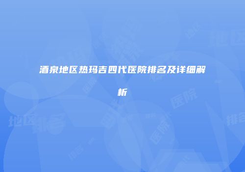 酒泉地区热玛吉四代医院排名及详细解析