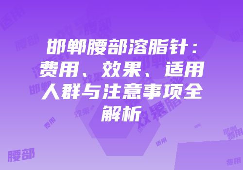 邯郸腰部溶脂针：费用、效果、适用人群与注意事项全解析