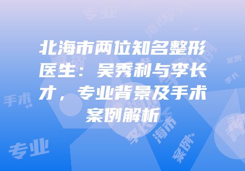 北海市两位知名整形医生：吴秀利与李长才，专业背景及手术案例解析