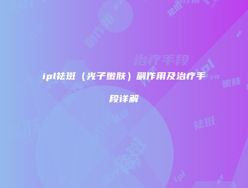 ipl祛斑（光子嫩肤）副作用及治疗手段详解