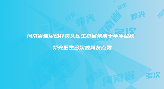 河南省玻尿酸打鼻头医生排名榜前十年年登榜-郭光医生多次被网友点赞