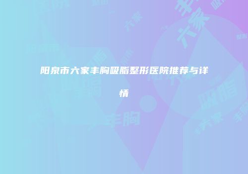 阳泉市六家丰胸吸脂整形医院推荐与详情