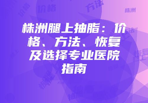 株洲腿上抽脂：价格、方法、恢复及选择专业医院指南