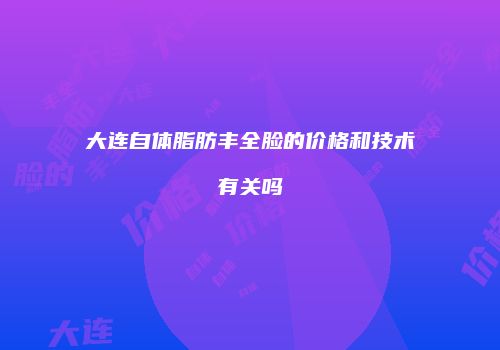 大连自体脂肪丰全脸的价格和技术有关吗