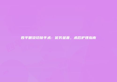 四平眼袋切除手术：优势显著，术后护理指南