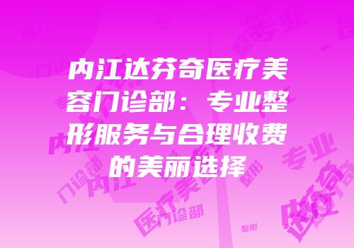 内江达芬奇医疗美容门诊部：专业整形服务与合理收费的美丽选择