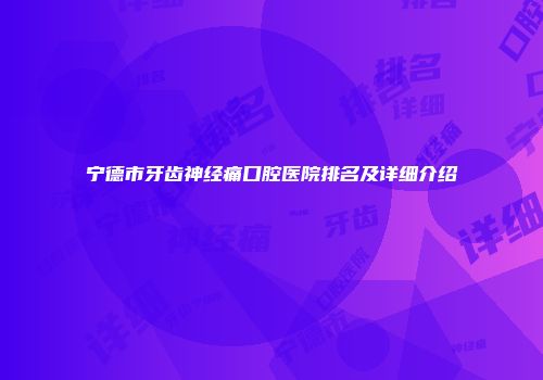 宁德市牙齿神经痛口腔医院排名及详细介绍