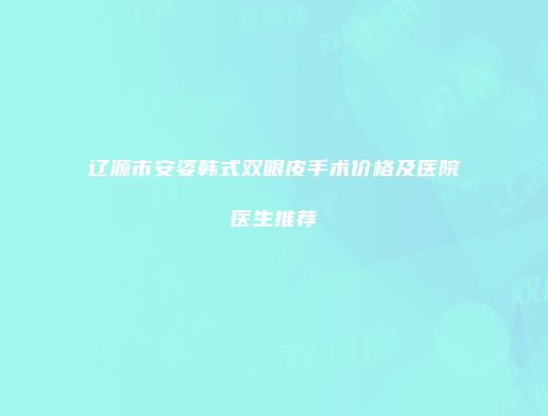 辽源市安姿韩式双眼皮手术价格及医院医生推荐