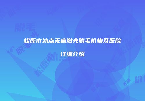 松原市冰点无痛激光脱毛价格及医院详细介绍