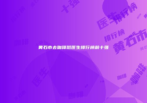 黄石市去咖啡斑医生排行榜前十强
