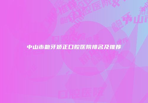 中山市龅牙矫正口腔医院排名及推荐