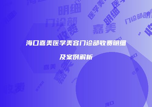海口嘉美医学美容门诊部收费明细及案例解析