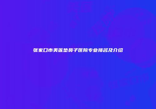 张家口市美莲垫鼻子医院专业排名及介绍